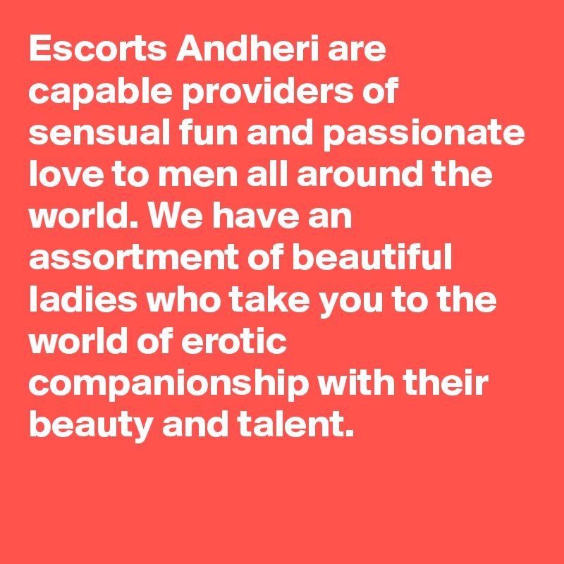 Escorts Andheri are capable providers of sensual fun and passionate love to men all around the world. We have an assortment of beautiful ladies who take you to the world of erotic companionship with their beauty and talent. 

