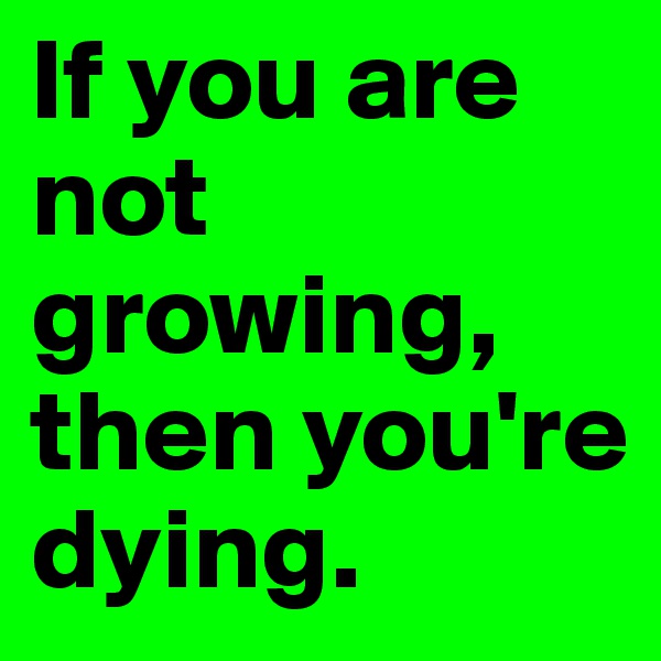 If you are not growing, then you're dying.