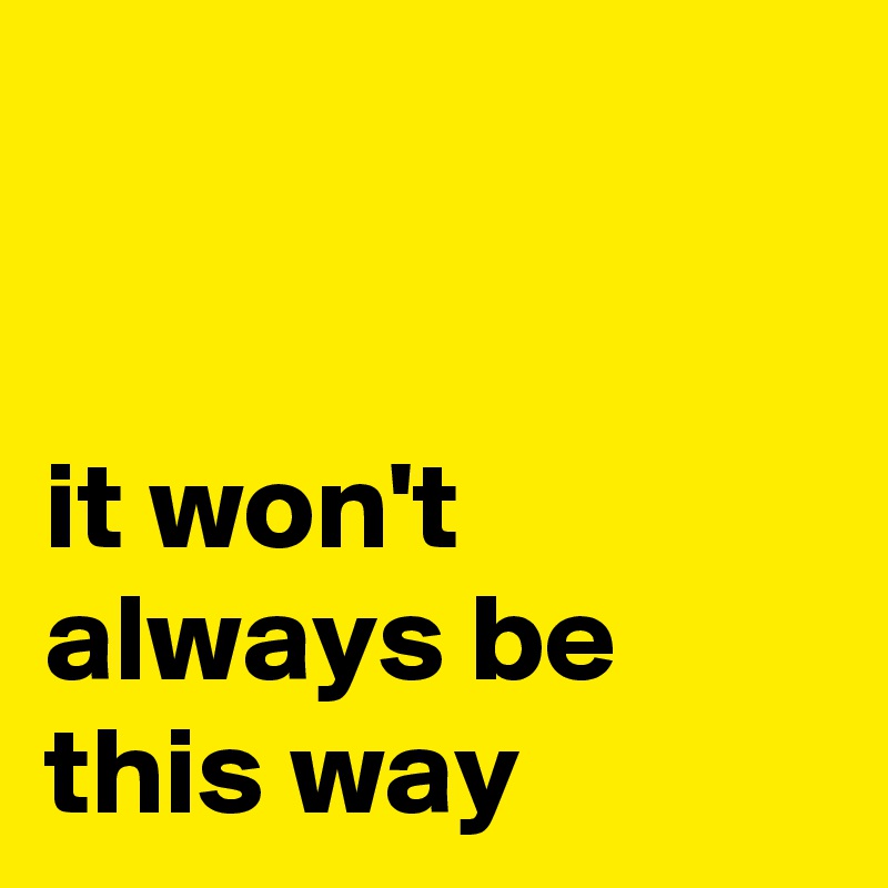 


it won't always be this way