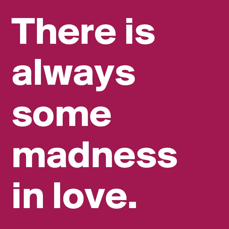 There is always some madness in love.