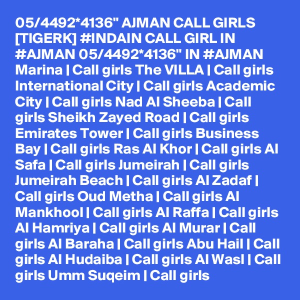 05/4492*4136" AJMAN CALL GIRLS [TIGERK] #INDAIN CALL GIRL IN #AJMAN 05/4492*4136" IN #AJMAN Marina | Call girls The VILLA | Call girls International City | Call girls Academic City | Call girls Nad Al Sheeba | Call girls Sheikh Zayed Road | Call girls Emirates Tower | Call girls Business Bay | Call girls Ras Al Khor | Call girls Al Safa | Call girls Jumeirah | Call girls Jumeirah Beach | Call girls Al Zadaf | Call girls Oud Metha | Call girls Al Mankhool | Call girls Al Raffa | Call girls Al Hamriya | Call girls Al Murar | Call girls Al Baraha | Call girls Abu Hail | Call girls Al Hudaiba | Call girls Al Wasl | Call girls Umm Suqeim | Call girls