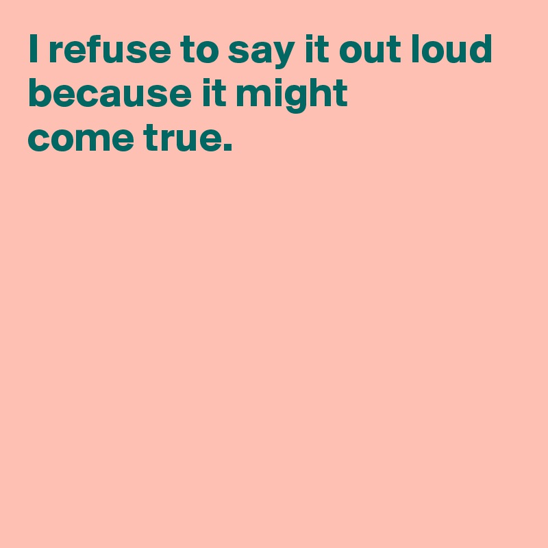 I refuse to say it out loud because it might 
come true.







