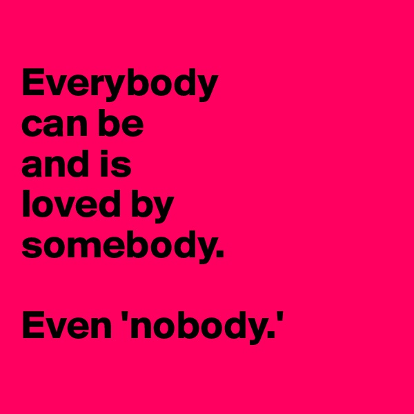 
Everybody 
can be 
and is 
loved by 
somebody. 

Even 'nobody.'
