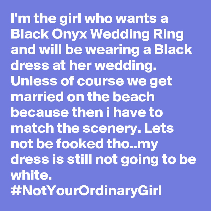 I'm the girl who wants a Black Onyx Wedding Ring and will be wearing a Black dress at her wedding. Unless of course we get married on the beach because then i have to match the scenery. Lets not be fooked tho..my dress is still not going to be white. #NotYourOrdinaryGirl