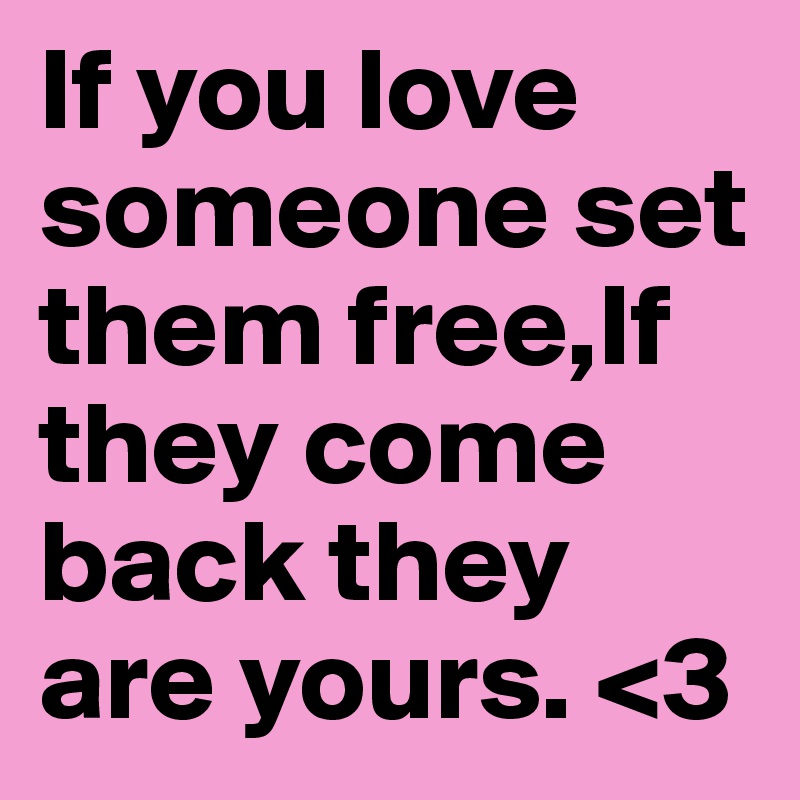 If you love someone set them free,If they come back they are yours. <3 