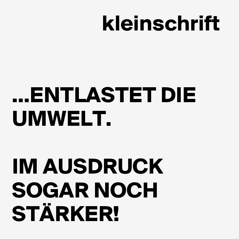                     kleinschrift 

...ENTLASTET DIE UMWELT. 

IM AUSDRUCK SOGAR NOCH STÄRKER!