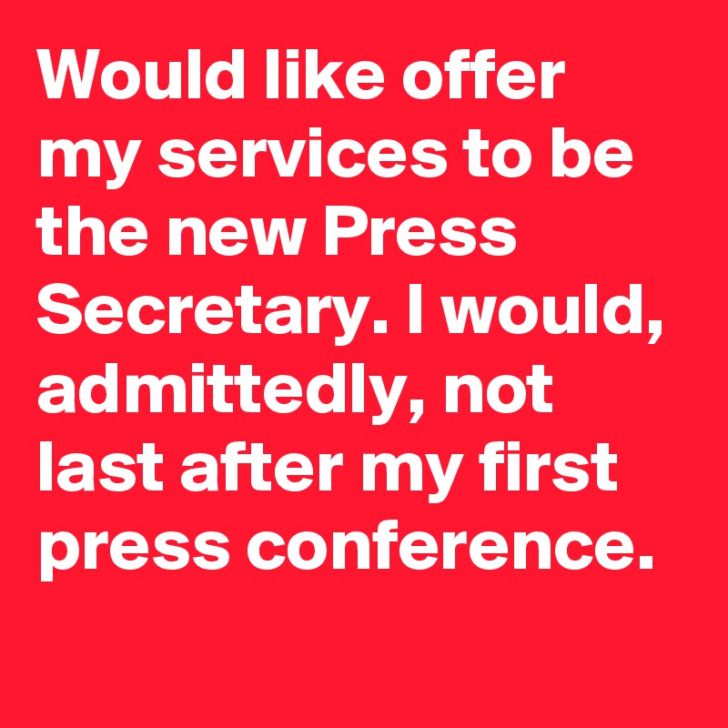 Would like offer my services to be the new Press Secretary. I would, admittedly, not last after my first press conference.