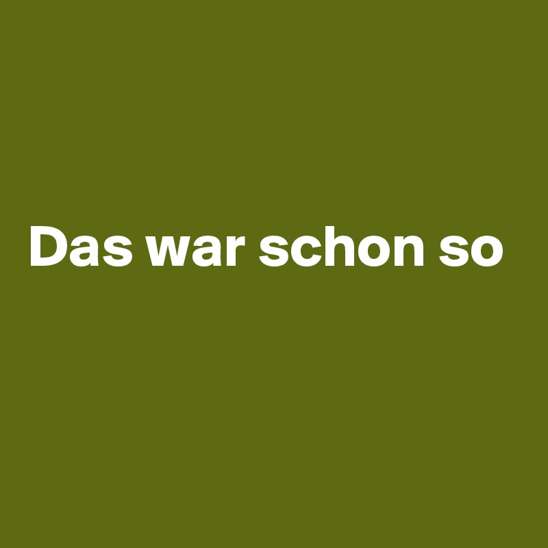 


Das war schon so


