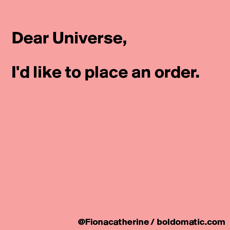 
Dear Universe,

I'd like to place an order.







