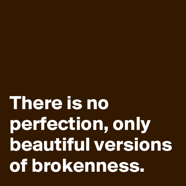 



There is no perfection, only beautiful versions of brokenness.
