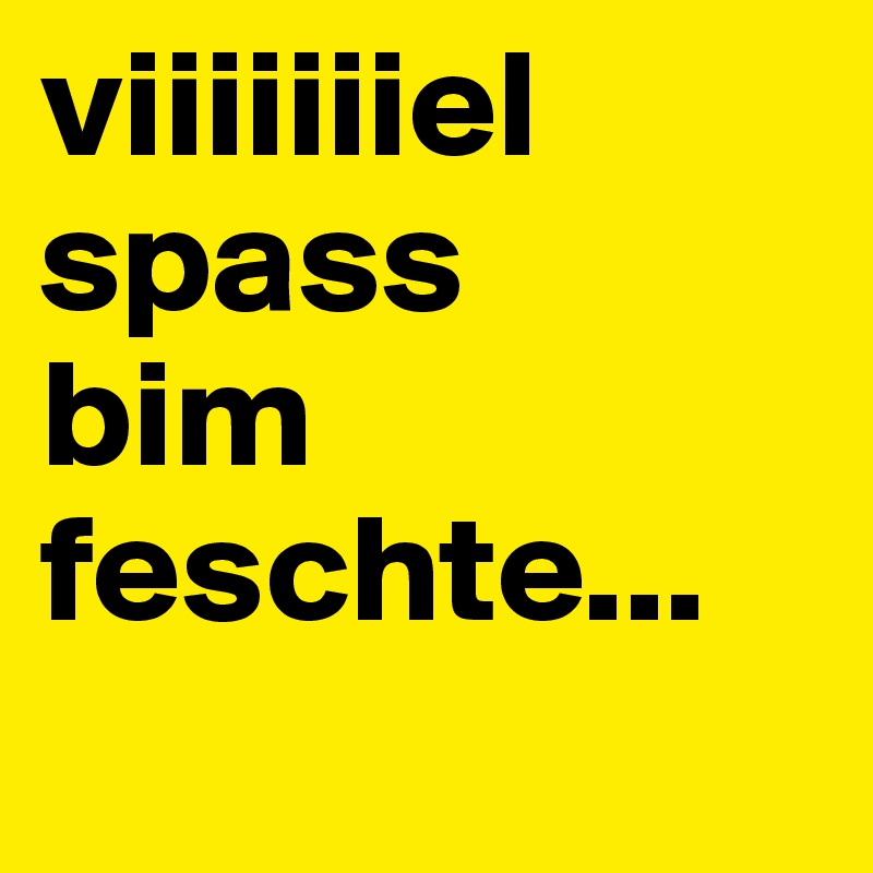 viiiiiiiel
spass
bim
feschte...
