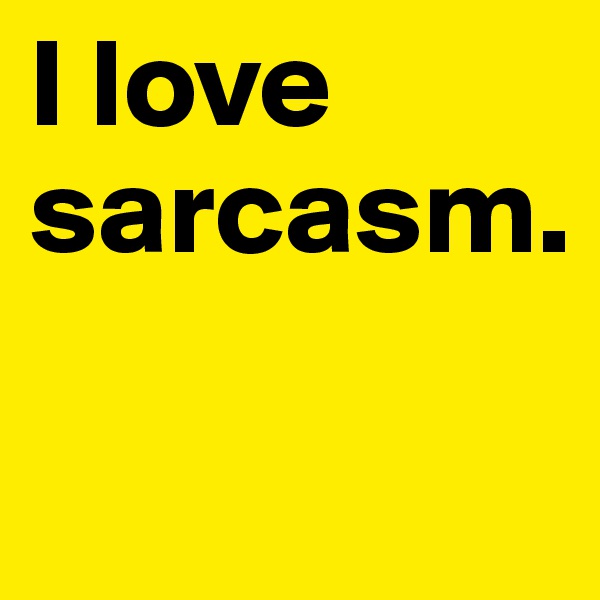 I love sarcasm.

