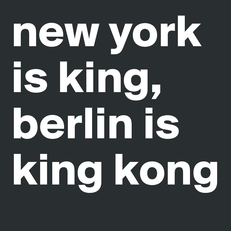 new york is king, berlin is king kong