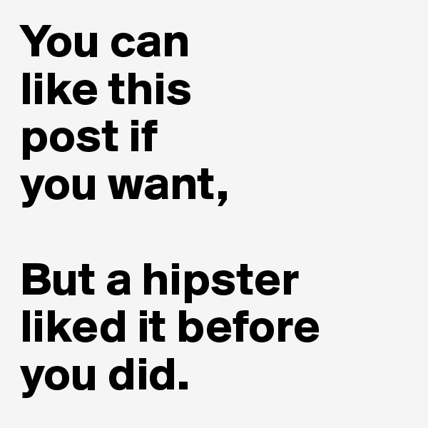 You can
like this
post if 
you want,

But a hipster
liked it before 
you did. 