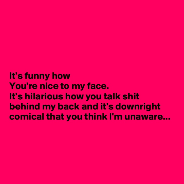 





It's funny how
You're nice to my face.
It's hilarious how you talk shit behind my back and it's downright comical that you think I'm unaware...



