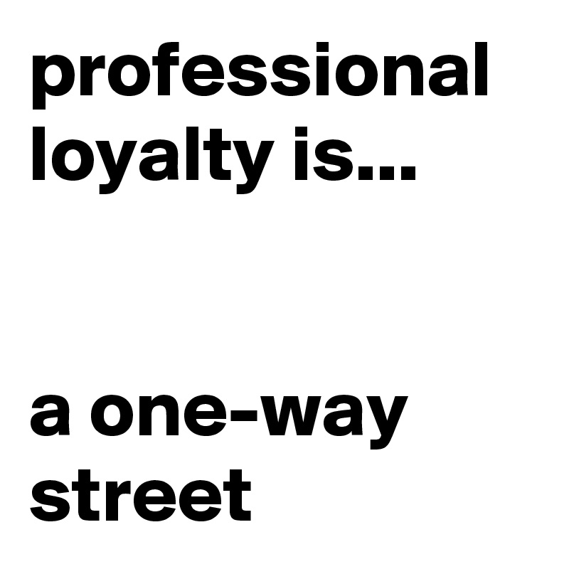 professional loyalty is...


a one-way street