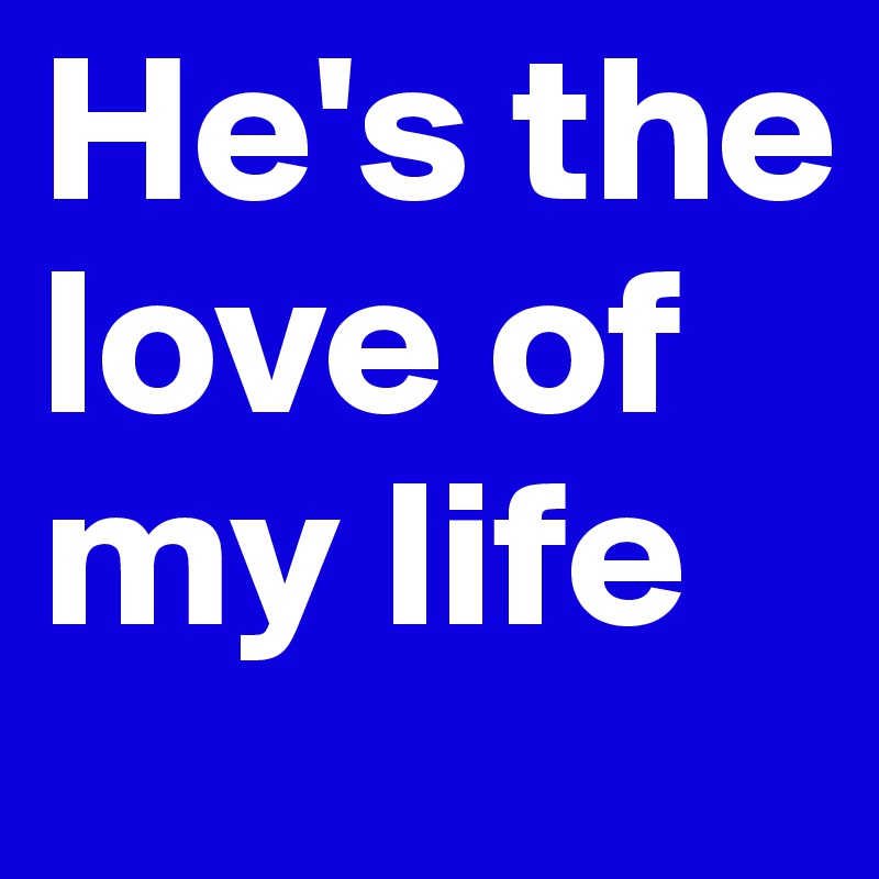 He S The Love Of My Life Post By Catie On Boldomatic