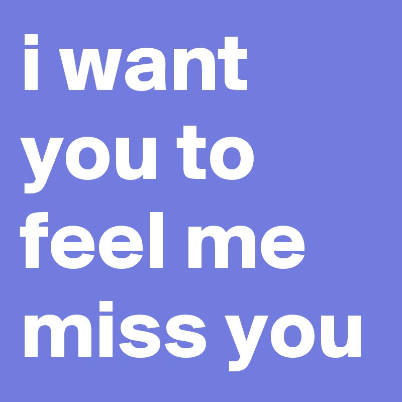i want you to feel me miss you