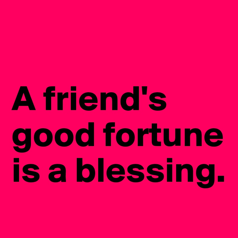 

A friend's good fortune is a blessing.