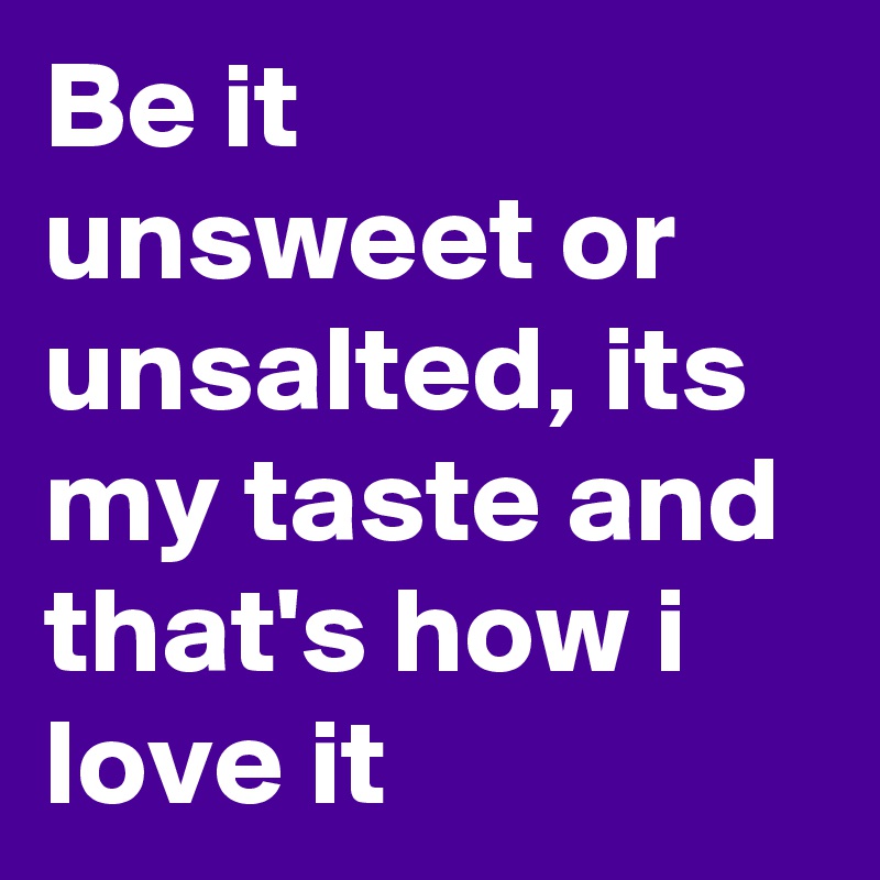 Be it unsweet or unsalted, its my taste and that's how i love it