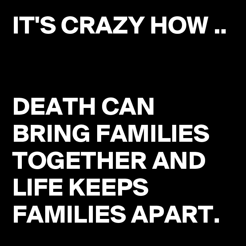 IT'S CRAZY HOW ..


DEATH CAN BRING FAMILIES TOGETHER AND LIFE KEEPS FAMILIES APART.