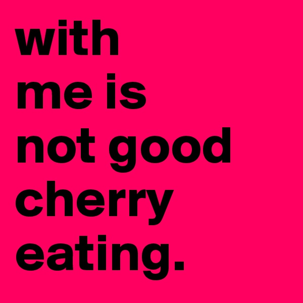 with 
me is
not good
cherry 
eating.