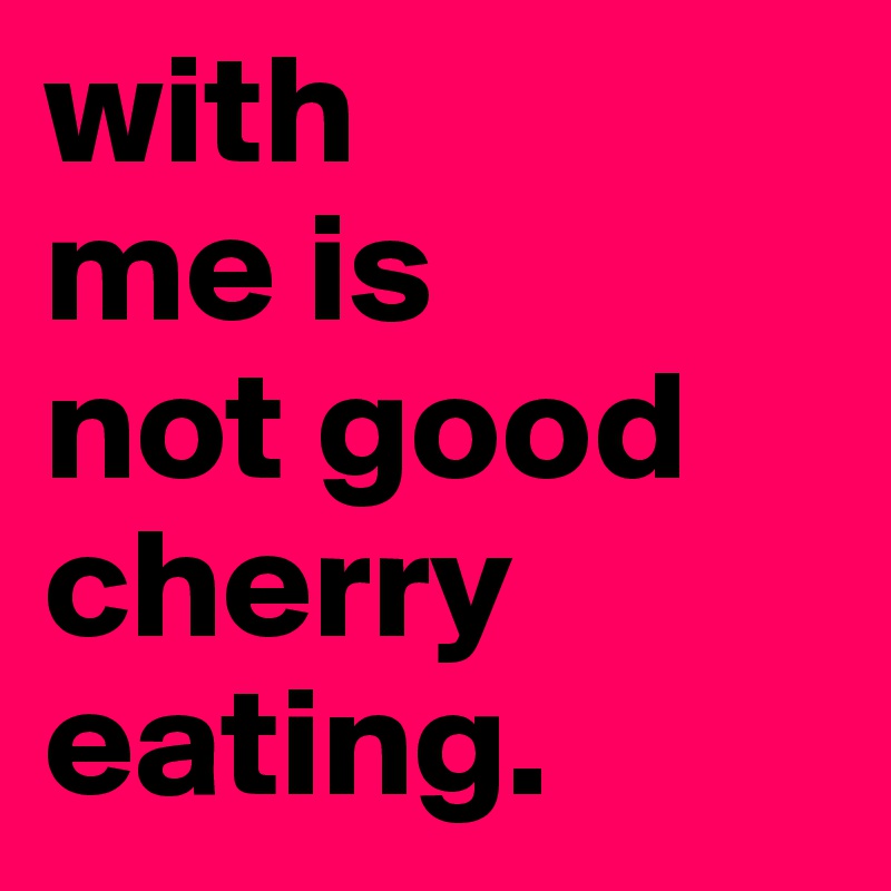 with 
me is
not good
cherry 
eating.