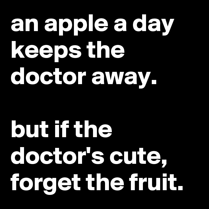an apple a day keeps the doctor away.

but if the doctor's cute, forget the fruit.