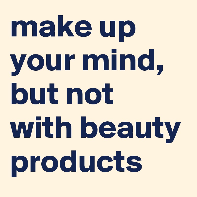 make up your mind, but not with beauty products