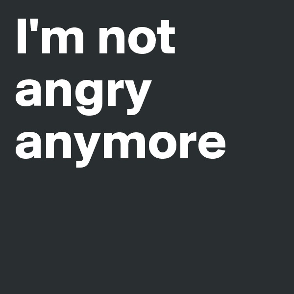 I'm not angry anymore


