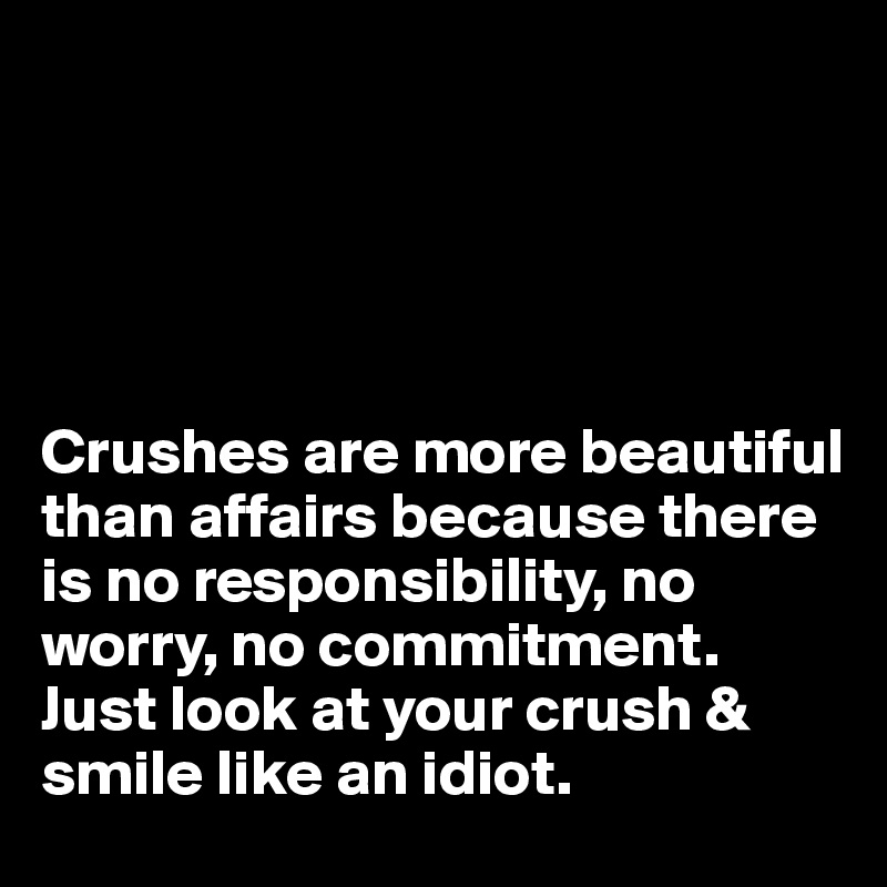 





Crushes are more beautiful than affairs because there is no responsibility, no worry, no commitment. Just look at your crush & smile like an idiot.