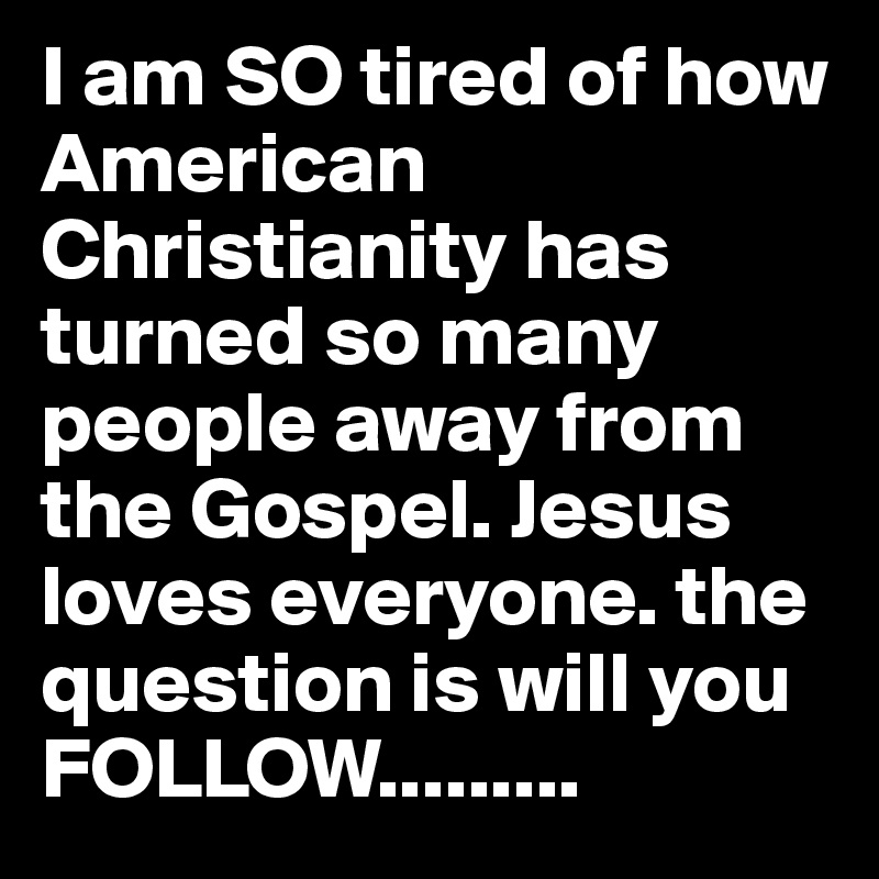 I am SO tired of how American Christianity has turned so many people away from the Gospel. Jesus loves everyone. the question is will you FOLLOW.........