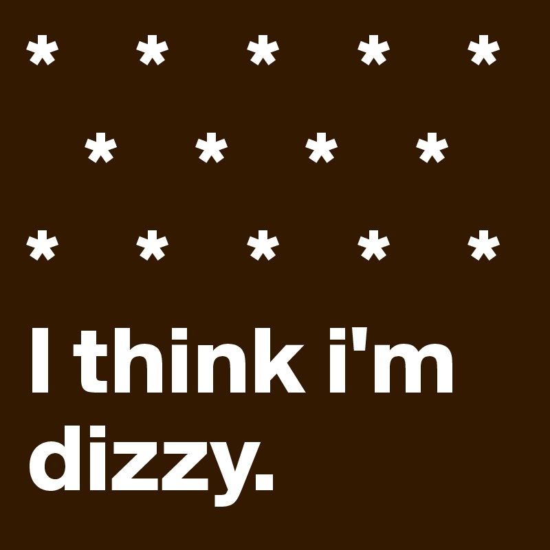 *    *    *    *    *
   *    *    *    *
*    *    *    *    *
I think i'm dizzy.