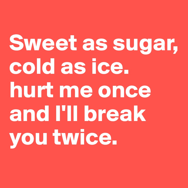 
Sweet as sugar, 
cold as ice.
hurt me once and I'll break you twice.
