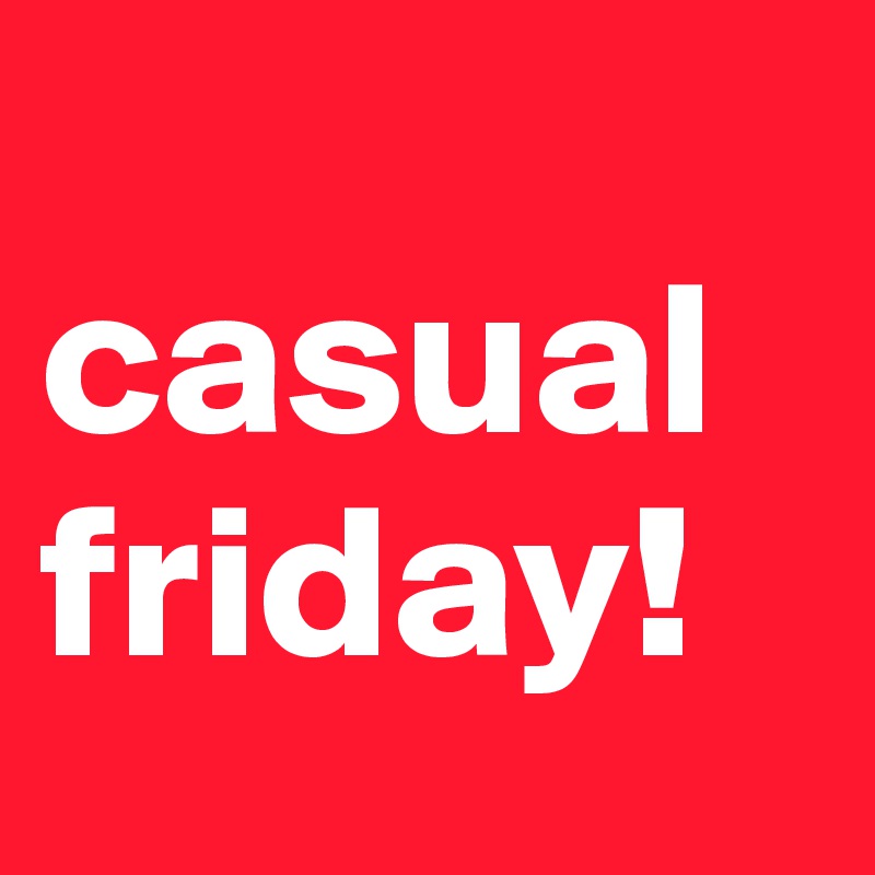 
casual
friday!