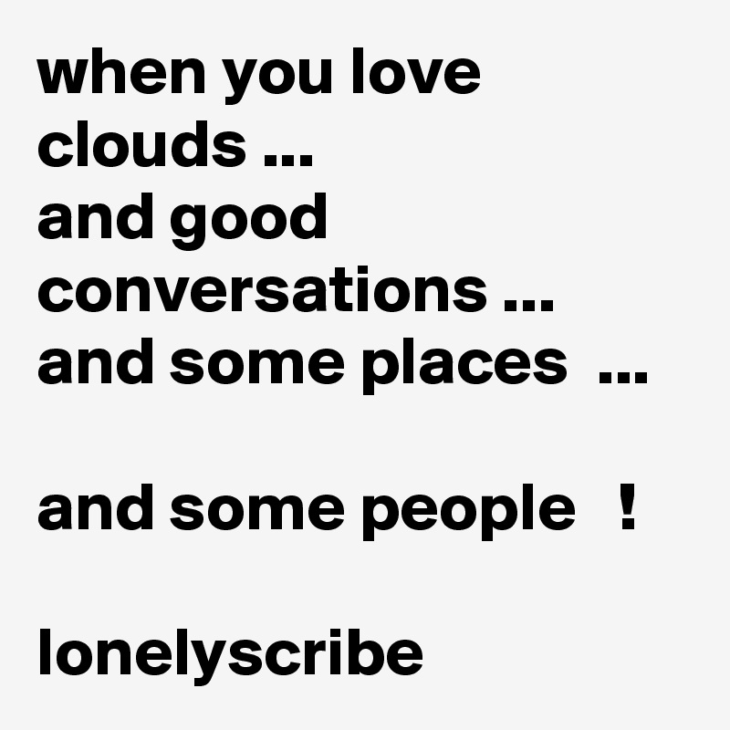when you love clouds ...                            and good conversations ...       and some places  ...                                             and some people   !                                   lonelyscribe 