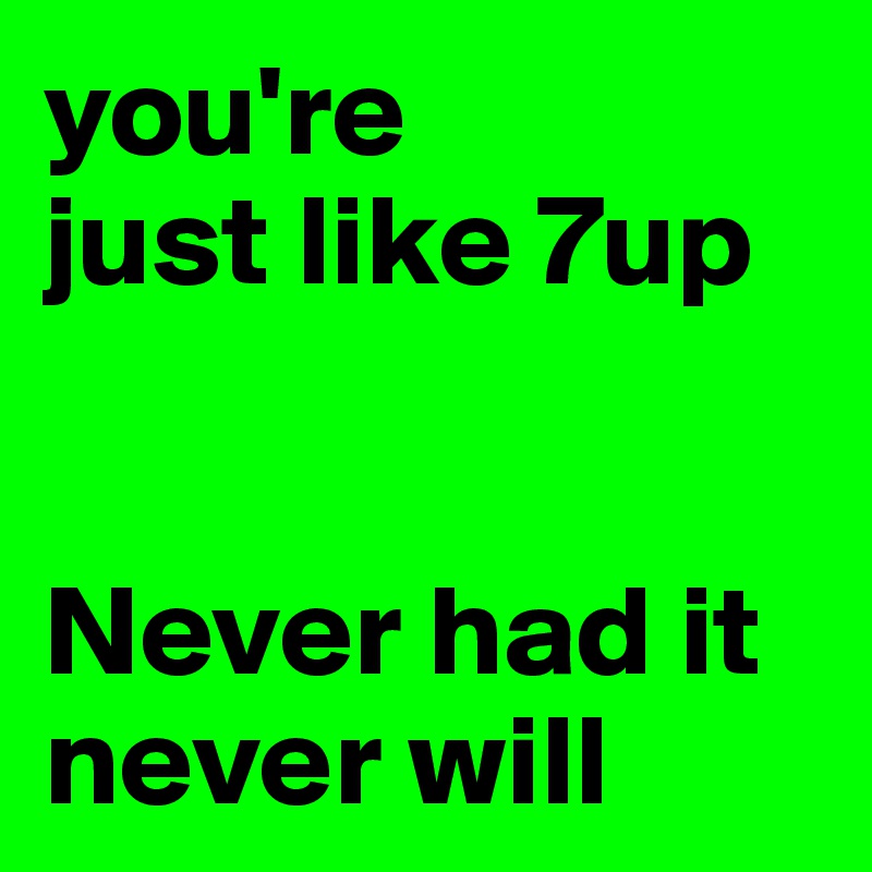 you're
just like 7up


Never had it never will