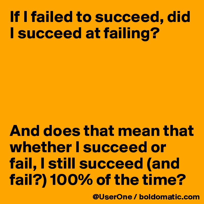 If I failed to succeed, did I succeed at failing?





And does that mean that whether I succeed or fail, I still succeed (and fail?) 100% of the time?