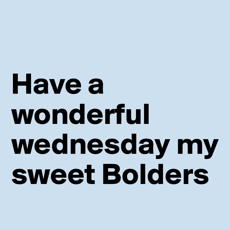 

Have a wonderful wednesday my sweet Bolders