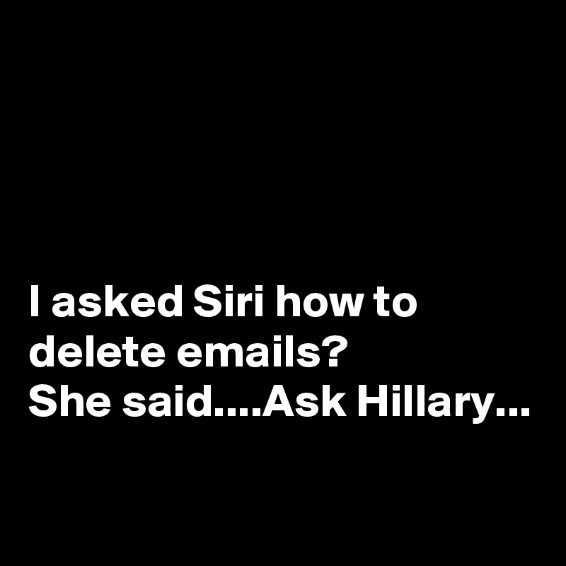 




I asked Siri how to delete emails?
She said....Ask Hillary...

