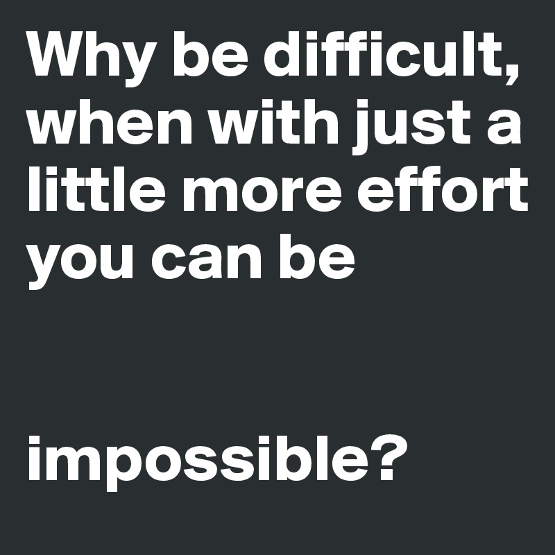 Why be difficult, when with just a little more effort you can be


impossible?
