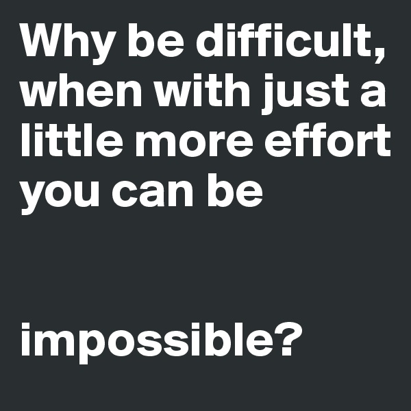 Why be difficult, when with just a little more effort you can be


impossible?
