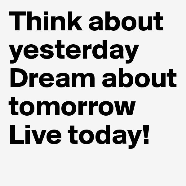 Think about yesterday
Dream about tomorrow 
Live today!
