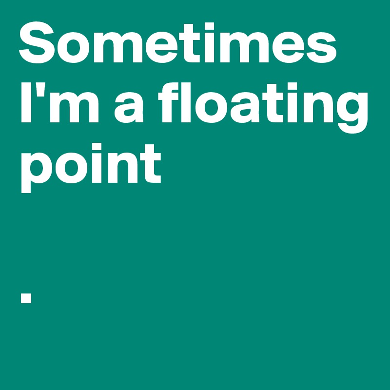Sometimes I'm a floating point

.