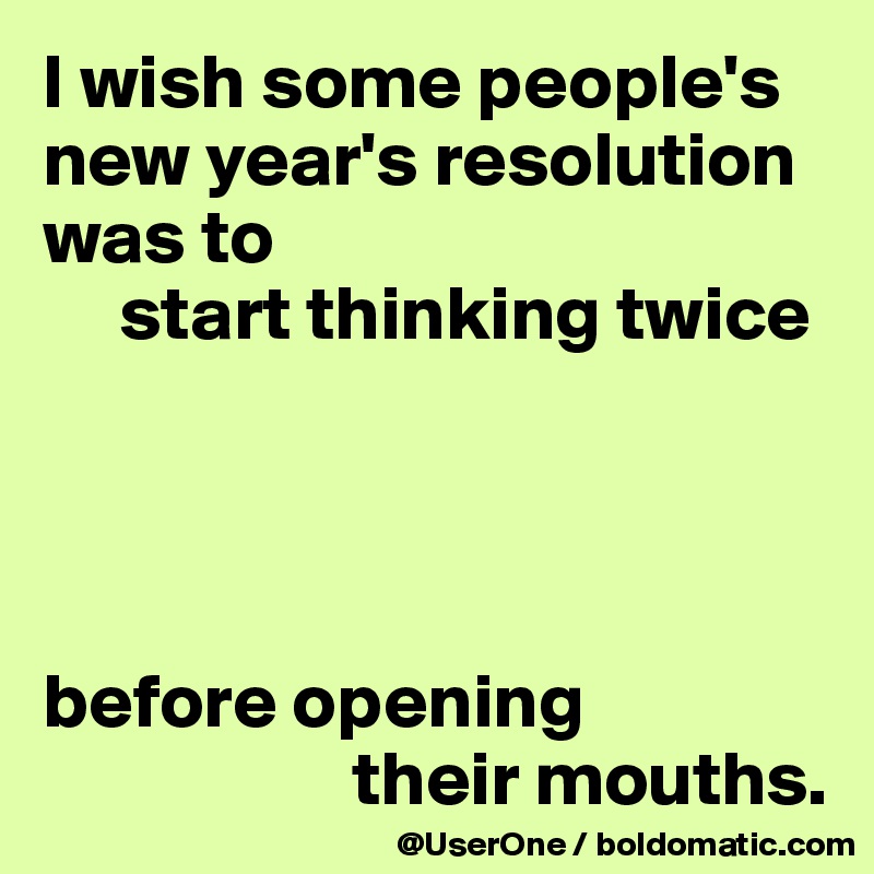I wish some people's new year's resolution was to
     start thinking twice




before opening 
                    their mouths.