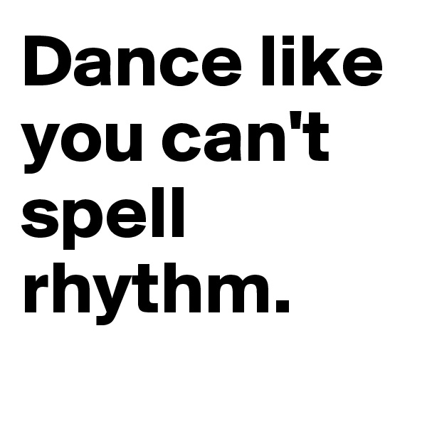 Dance like you can't spell rhythm.
