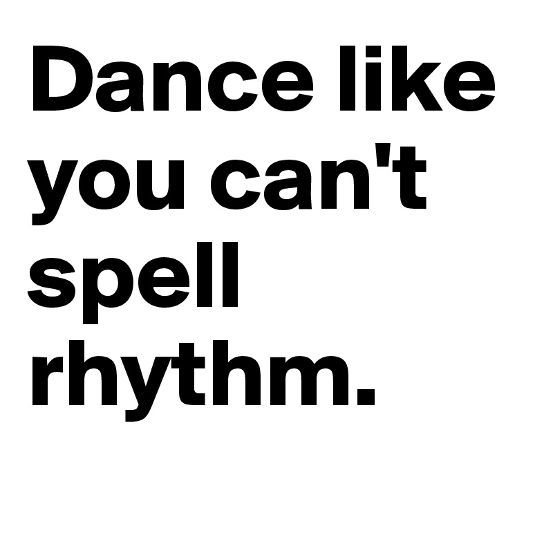 Dance like you can't spell rhythm.
