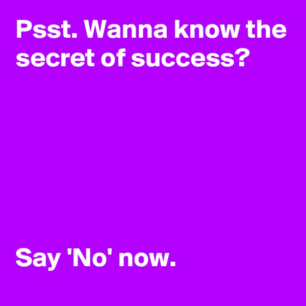Psst. Wanna know the secret of success?






Say 'No' now.