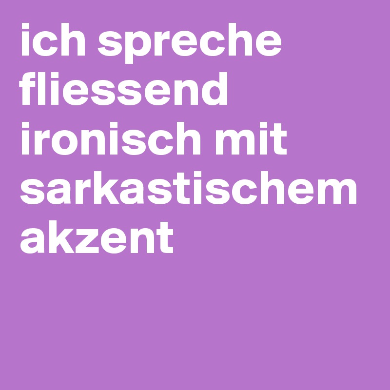 ich spreche fliessend ironisch mit sarkastischem akzent

