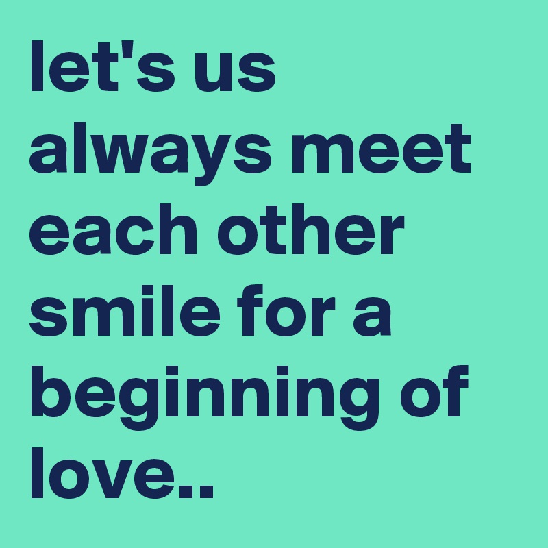 let's us always meet each other smile for a beginning of love..